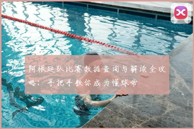 阿根廷队比赛数据查询与解读全攻略：手把手教你成为懂球帝