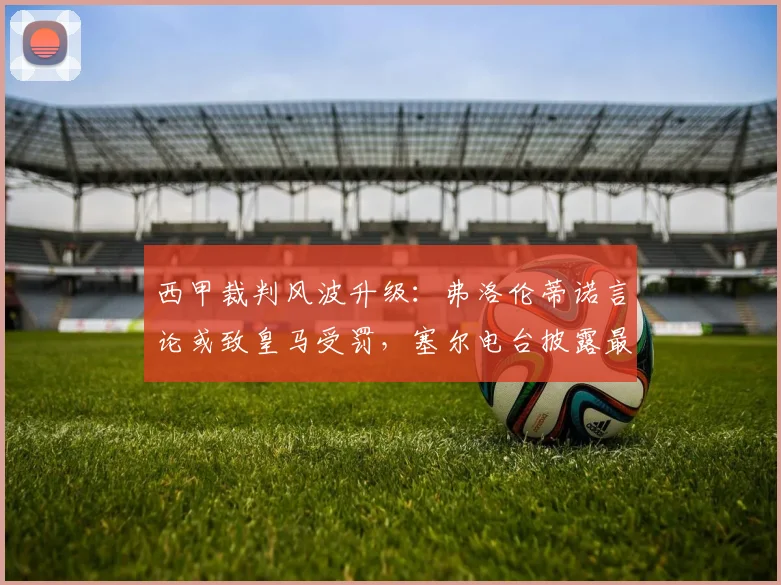 西甲裁判风波升级:弗洛伦蒂诺言论或致皇马受罚,塞尔电台披露最新进展