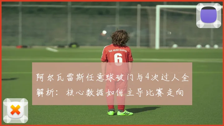 阿尔瓦雷斯任意球破门与4次过人全解析：核心数据如何主导比赛走向