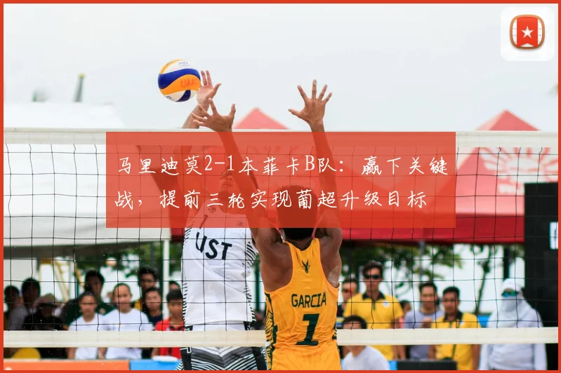 马里迪莫2-1本菲卡B队：赢下关键战，提前三轮实现葡超升级目标