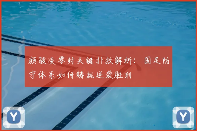颜骏凌零封关键扑救解析:国足防守体系如何铸就逆袭胜利