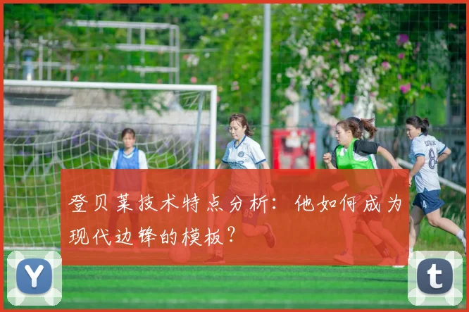 登贝莱技术特点分析：他如何成为现代边锋的模板？