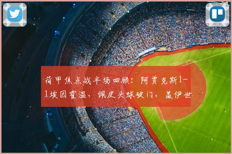 荷甲焦点战半场回顾:阿贾克斯1-1埃因霍温,佩皮头球破门,盖伊世界波扳平
