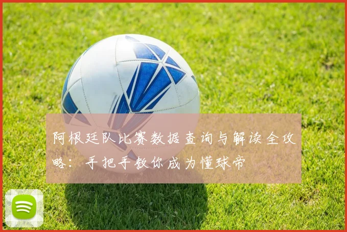 阿根廷队比赛数据查询与解读全攻略:手把手教你成为懂球帝