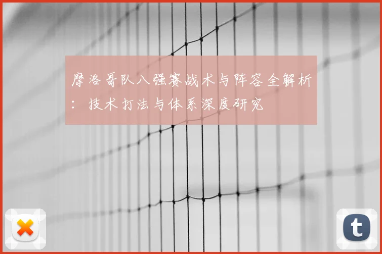 摩洛哥队八强赛战术与阵容全解析：技术打法与体系深度研究