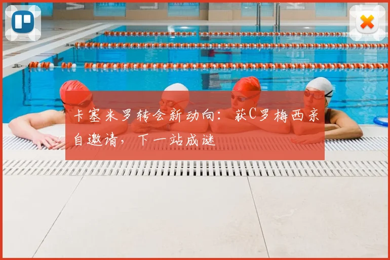 卡塞米罗转会新动向：获C罗梅西亲自邀请，下一站成谜