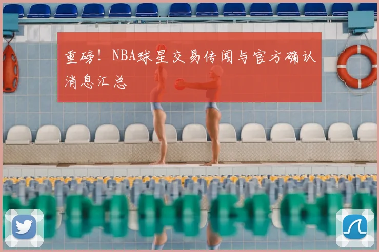 重磅！NBA球星交易传闻与官方确认消息汇总
