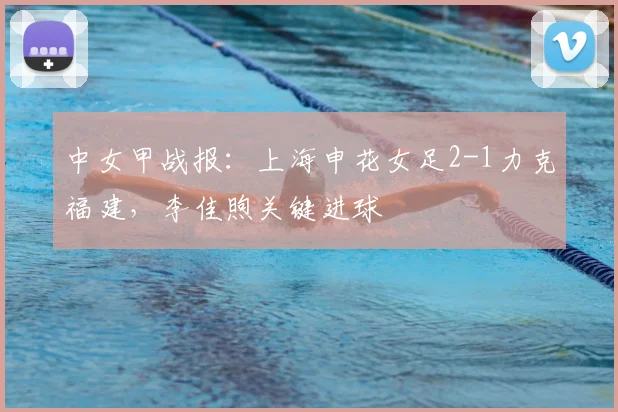中女甲战报:上海申花女足2-1力克福建,李佳煦关键进球