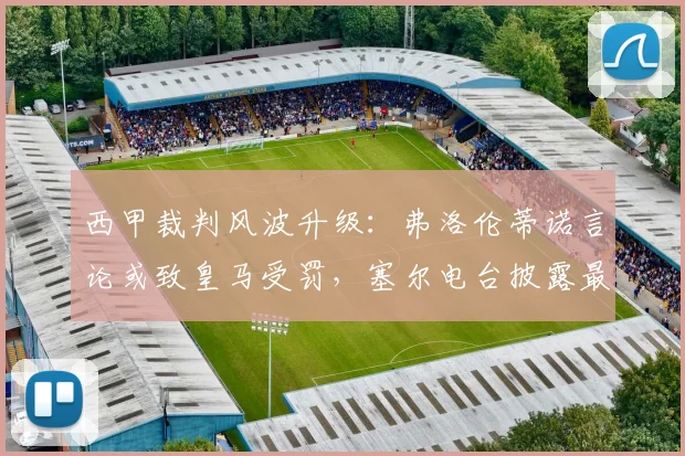 西甲裁判风波升级：弗洛伦蒂诺言论或致皇马受罚，塞尔电台披露最新进展